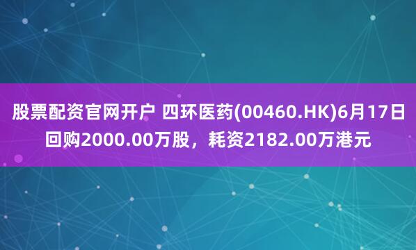 股票配资官网开户 四环医药(00460.HK)6月17日回购2000.00万股，耗资2182.00万港元