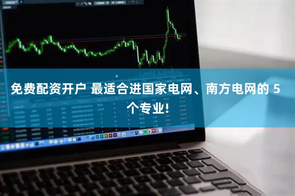 免费配资开户 最适合进国家电网、南方电网的 5 个专业!
