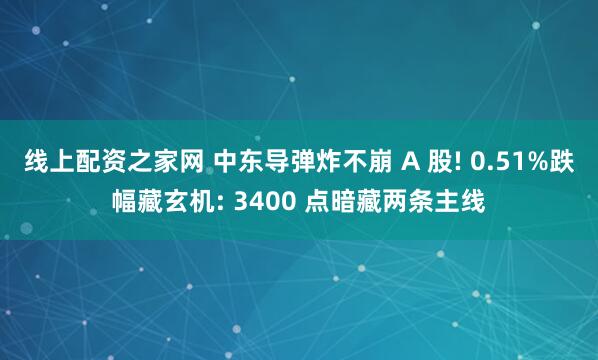 线上配资之家网 中东导弹炸不崩 A 股! 0.51%跌幅藏玄机: 3400 点暗藏两条主线