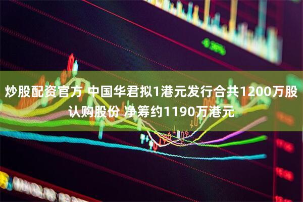 炒股配资官方 中国华君拟1港元发行合共1200万股认购股份 净筹约1190万港元