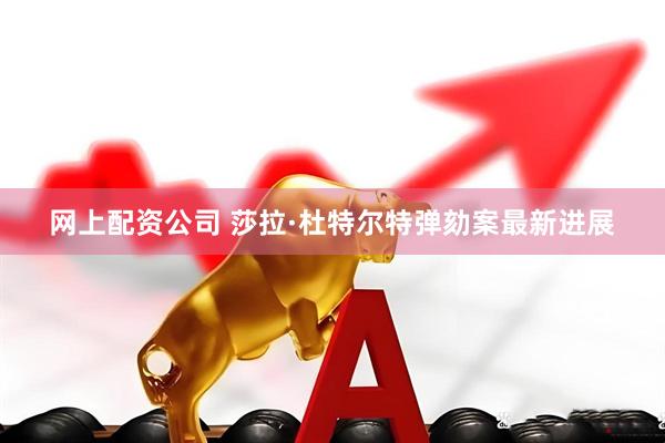 网上配资公司 莎拉·杜特尔特弹劾案最新进展