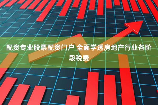 配资专业股票配资门户 全面学透房地产行业各阶段税费