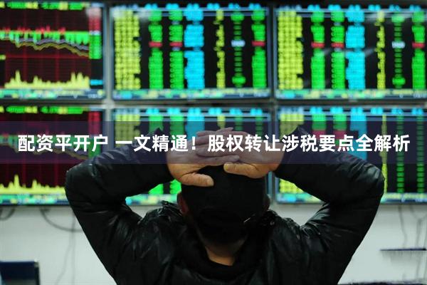 配资平开户 一文精通！股权转让涉税要点全解析