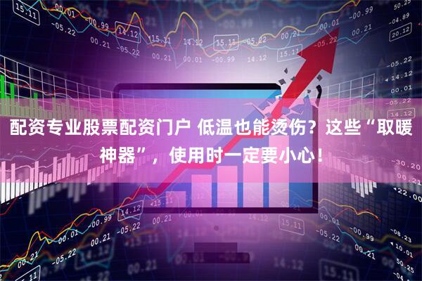 配资专业股票配资门户 低温也能烫伤？这些“取暖神器”，使用时一定要小心！