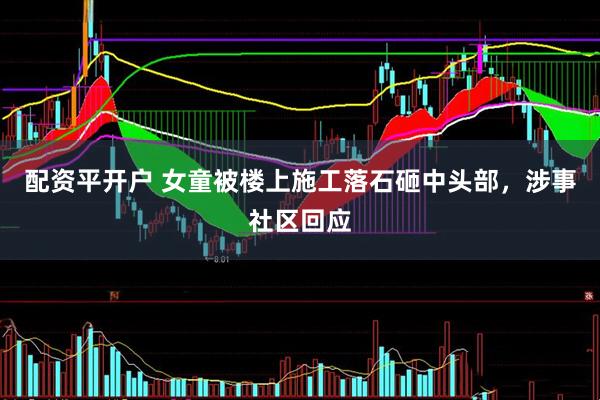 配资平开户 女童被楼上施工落石砸中头部，涉事社区回应