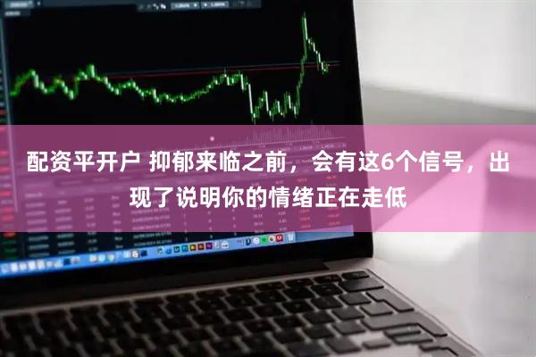 配资平开户 抑郁来临之前，会有这6个信号，出现了说明你的情绪正在走低