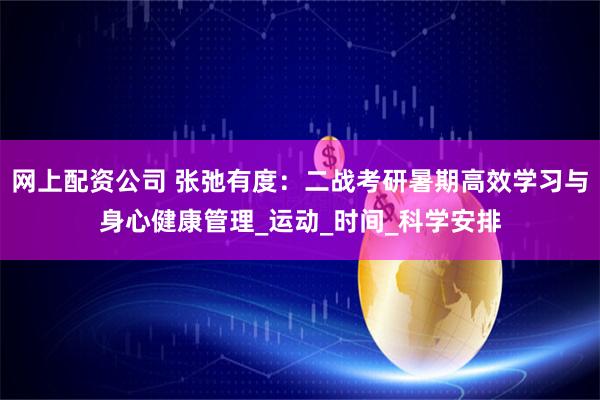网上配资公司 张弛有度：二战考研暑期高效学习与身心健康管理_运动_时间_科学安排