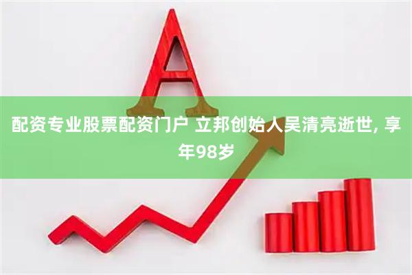 配资专业股票配资门户 立邦创始人吴清亮逝世, 享年98岁