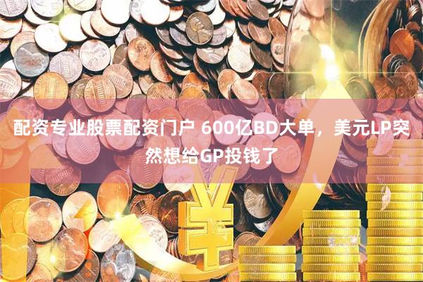 配资专业股票配资门户 600亿BD大单，美元LP突然想给GP投钱了