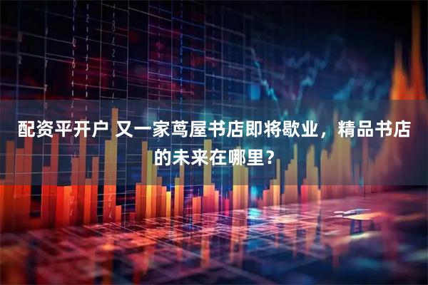 配资平开户 又一家茑屋书店即将歇业，精品书店的未来在哪里？