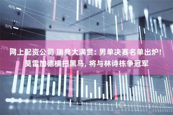 网上配资公司 瑞典大满贯: 男单决赛名单出炉! 莫雷加德横扫黑马, 将与林诗栋争冠军