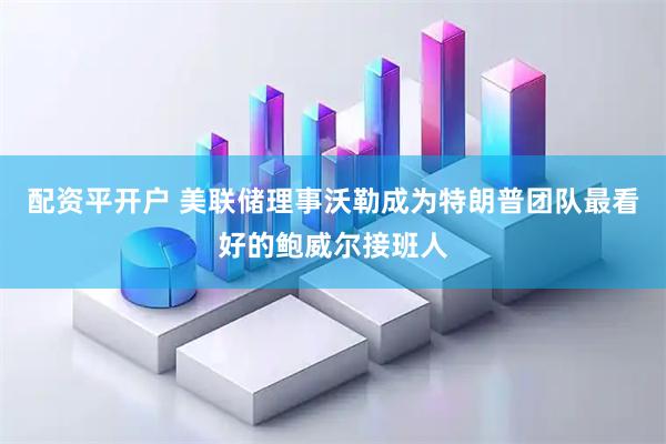 配资平开户 美联储理事沃勒成为特朗普团队最看好的鲍威尔接班人