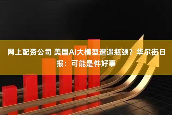 网上配资公司 美国AI大模型遭遇瓶颈？华尔街日报：可能是件好事
