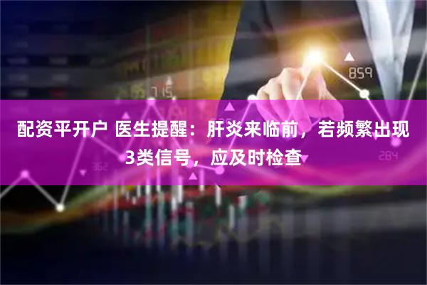 配资平开户 医生提醒：肝炎来临前，若频繁出现3类信号，应及时检查