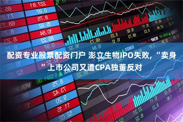 配资专业股票配资门户 澎立生物IPO失败, “卖身”上市公司又遭CPA独董反对