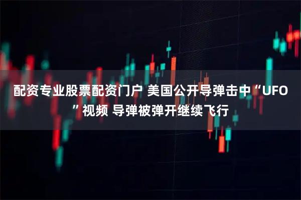 配资专业股票配资门户 美国公开导弹击中“UFO”视频 导弹被弹开继续飞行