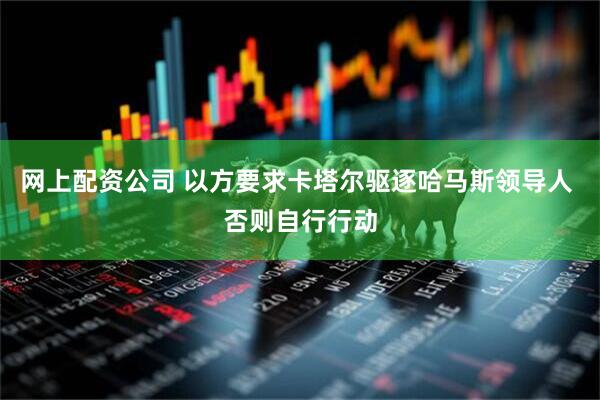 网上配资公司 以方要求卡塔尔驱逐哈马斯领导人 否则自行行动