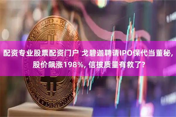 配资专业股票配资门户 戈碧迦聘请IPO保代当董秘, 股价飙涨198%, 信披质量有救了?