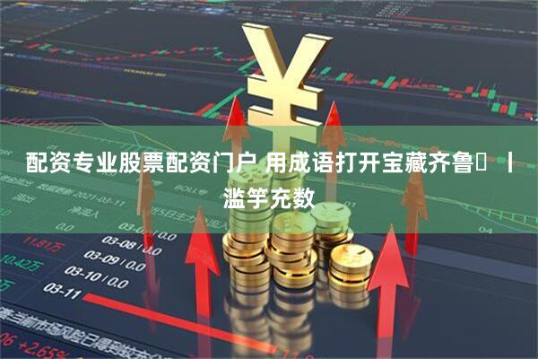 配资专业股票配资门户 用成语打开宝藏齐鲁㊶丨滥竽充数
