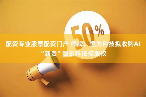 配资专业股票配资门户 停牌！恒为科技拟收购AI“新贵”数珩科技控股权