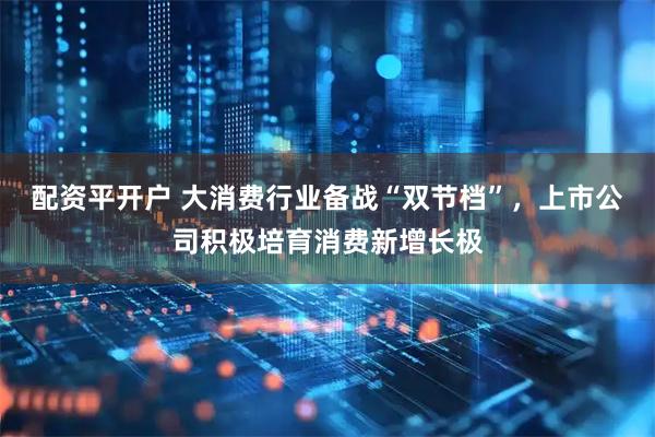 配资平开户 大消费行业备战“双节档”，上市公司积极培育消费新增长极