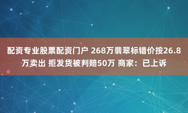 配资专业股票配资门户 268万翡翠标错价按26.8万卖出 拒发货被判赔50万 商家：已上诉