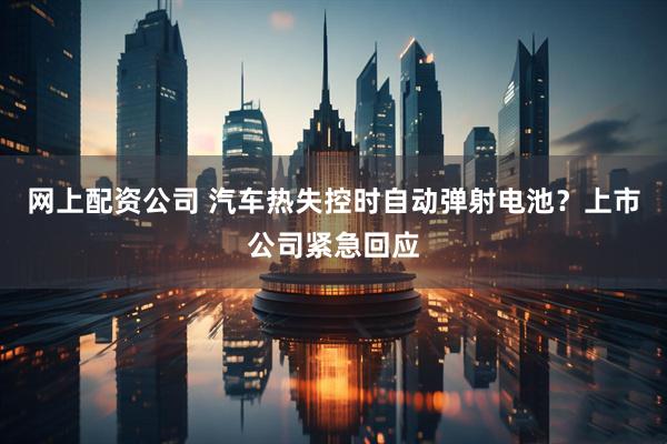 网上配资公司 汽车热失控时自动弹射电池？上市公司紧急回应
