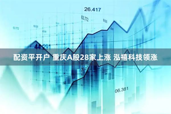 配资平开户 重庆A股28家上涨 泓禧科技领涨