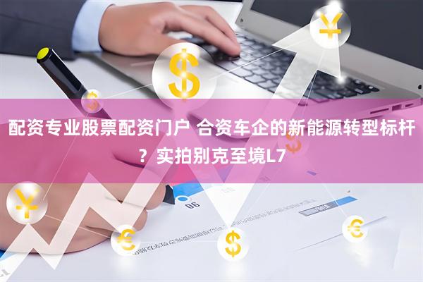 配资专业股票配资门户 合资车企的新能源转型标杆？实拍别克至境L7