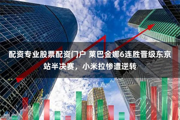 配资专业股票配资门户 莱巴金娜6连胜晋级东京站半决赛，小米拉惨遭逆转