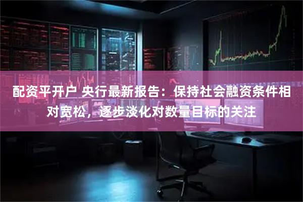 配资平开户 央行最新报告：保持社会融资条件相对宽松，逐步淡化对数量目标的关注