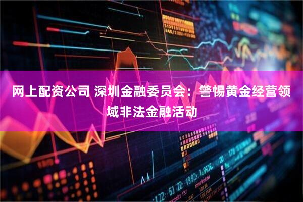 网上配资公司 深圳金融委员会:警惕黄金经营领域非法金融活动