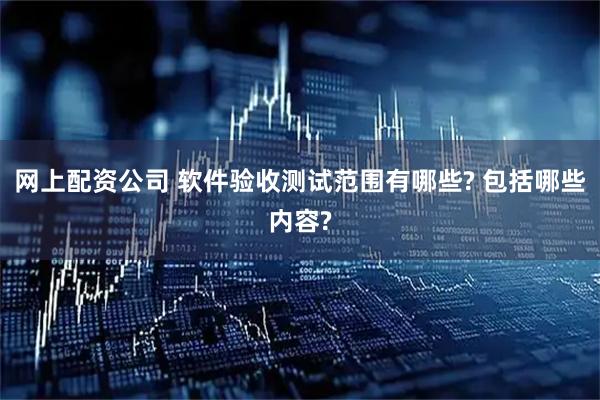 网上配资公司 软件验收测试范围有哪些? 包括哪些内容?