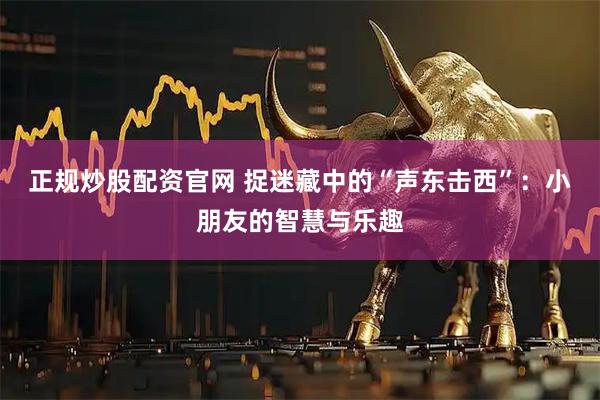 正规炒股配资官网 捉迷藏中的“声东击西”：小朋友的智慧与乐趣