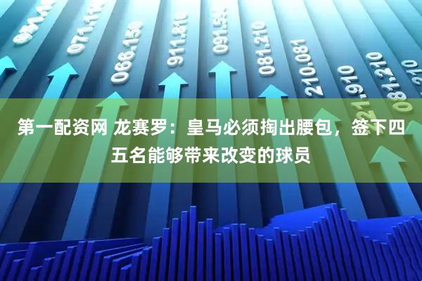 第一配资网 龙赛罗：皇马必须掏出腰包，签下四五名能够带来改变的球员