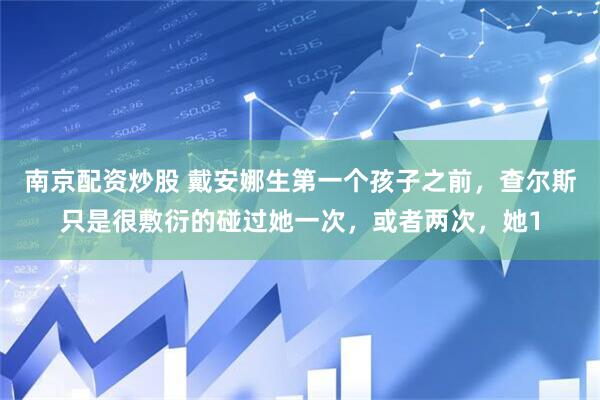 南京配资炒股 戴安娜生第一个孩子之前，查尔斯只是很敷衍的碰过她一次，或者两次，她1