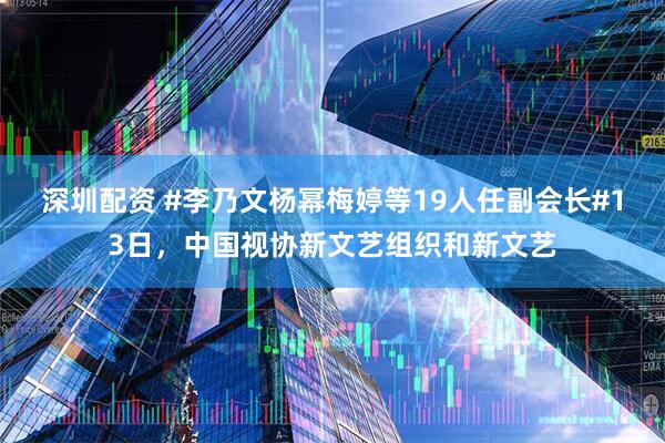 深圳配资 #李乃文杨幂梅婷等19人任副会长#13日，中国视协新文艺组织和新文艺