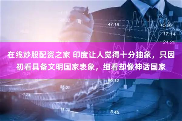 在线炒股配资之家 印度让人觉得十分抽象，只因初看具备文明国家表象，细看却像神话国家