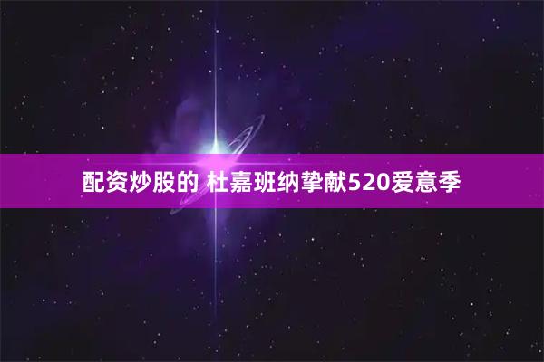 配资炒股的 杜嘉班纳挚献520爱意季