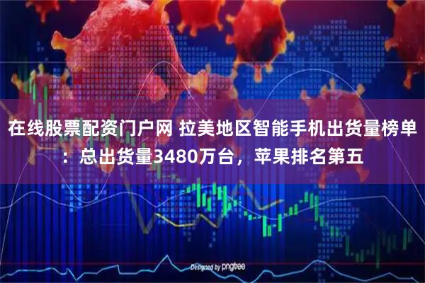 在线股票配资门户网 拉美地区智能手机出货量榜单：总出货量3480万台，苹果排名第五