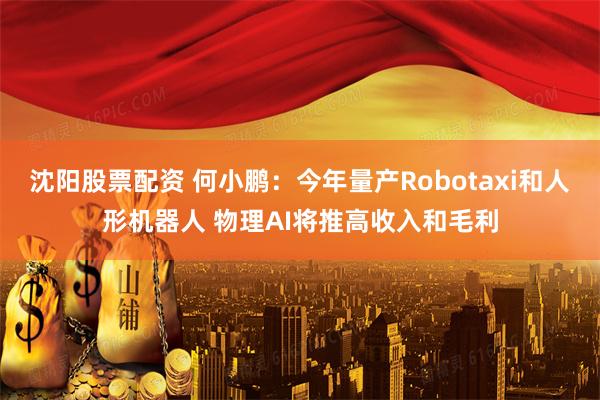 沈阳股票配资 何小鹏：今年量产Robotaxi和人形机器人 物理AI将推高收入和毛利