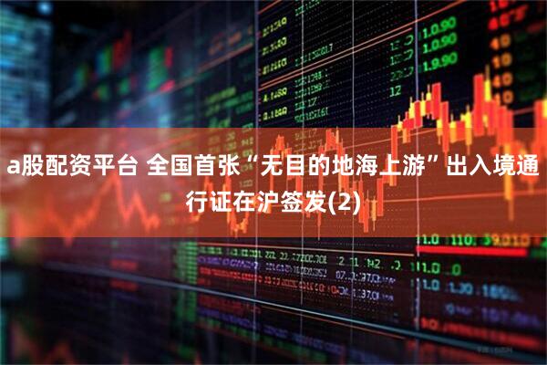 a股配资平台 全国首张“无目的地海上游”出入境通行证在沪签发(2)