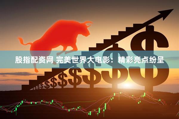 股指配资网 完美世界大电影：精彩亮点纷呈