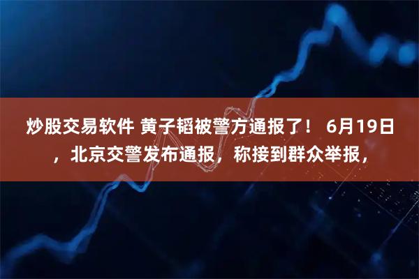 炒股交易软件 黄子韬被警方通报了！ 6月19日，北京交警发布通报，称接到群众举报，