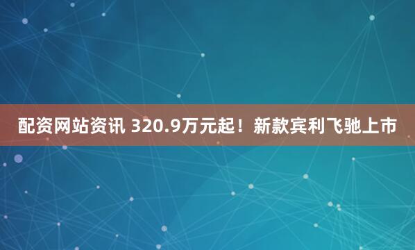 配资网站资讯 320.9万元起！新款宾利飞驰上市