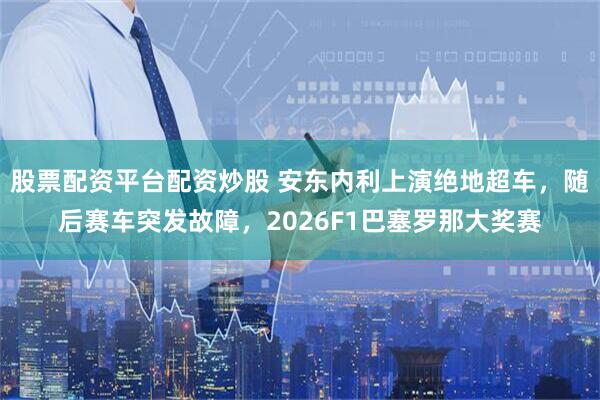 股票配资平台配资炒股 安东内利上演绝地超车，随后赛车突发故障，2026F1巴塞罗那大奖赛